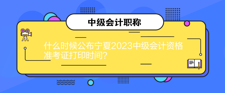 什么時(shí)候公布寧夏2023中級(jí)會(huì)計(jì)資格準(zhǔn)考證打印時(shí)間？