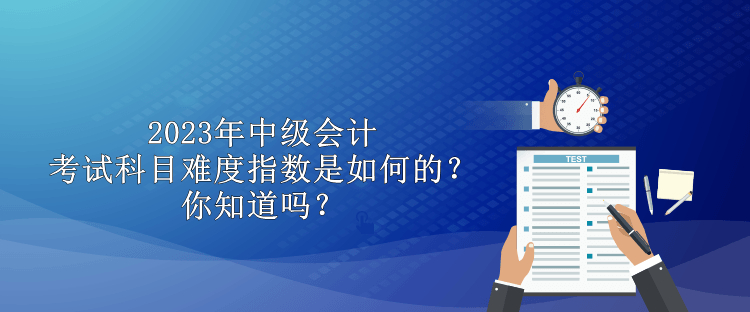 2023年中級會(huì)計(jì)考試科目難度指數(shù)是如何的？你知道嗎？