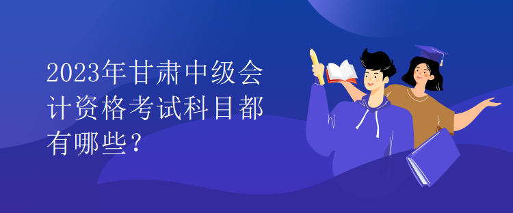 2023年甘肅中級(jí)會(huì)計(jì)資格考試科目都有哪些？