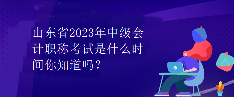 山東省2023年中級(jí)會(huì)計(jì)職稱考試是什么時(shí)間你知道嗎？