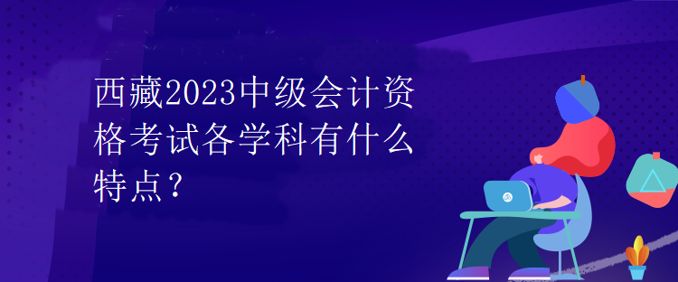 西藏2023中級會計資格考試各學科有什么特點？