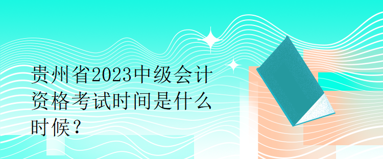 貴州省2023中級(jí)會(huì)計(jì)資格考試時(shí)間是什么時(shí)候？