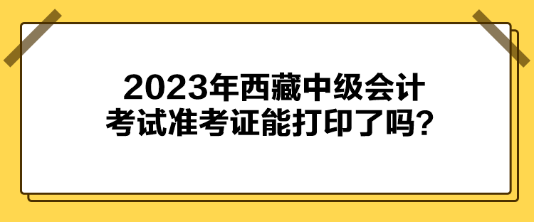 2023年西藏中級會計考試準考證能打印了嗎？