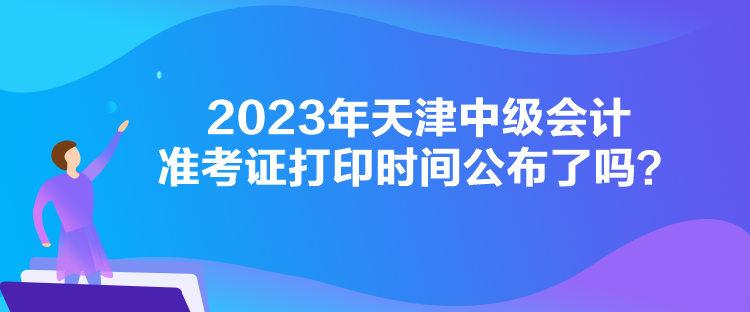 2023年天津中級(jí)會(huì)計(jì)準(zhǔn)考證打印時(shí)間公布了嗎？