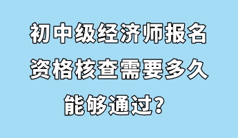 初中級經濟師報名資格核查需要多久能夠通過？