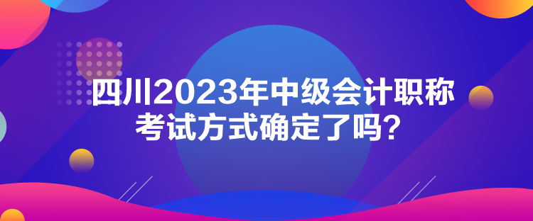 四川2023年中級(jí)會(huì)計(jì)職稱考試方式確定了嗎？