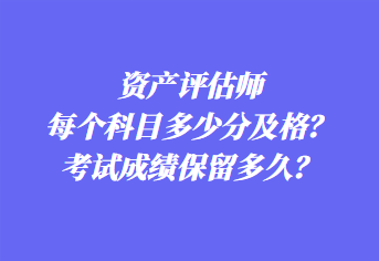 資產(chǎn)評(píng)估師每個(gè)科目多少分及格？考試成績(jī)保留多久？