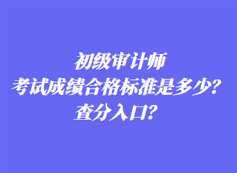 初級(jí)審計(jì)師考試成績合格標(biāo)準(zhǔn)是多少？查分入口？