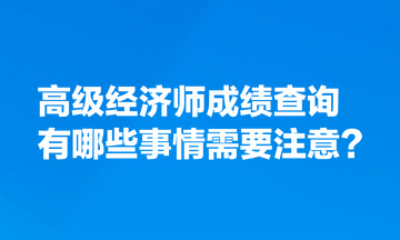 高級(jí)經(jīng)濟(jì)師成績(jī)查詢有哪些事情需要注意？