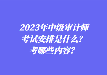 2023年中級審計師考試安排是什么？考哪些內(nèi)容？