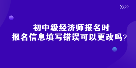 初中級(jí)經(jīng)濟(jì)師報(bào)名時(shí)，報(bào)名信息填寫錯(cuò)誤可以更改嗎？