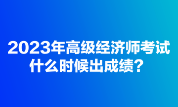 2023年高級經(jīng)濟(jì)師考試什么時(shí)候出成績？