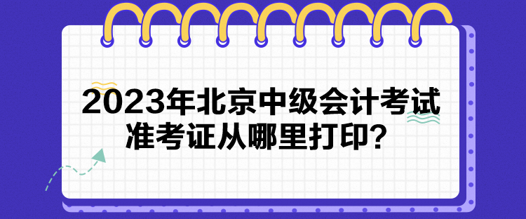 2023年北京中級會計考試準(zhǔn)考證從哪里打印？