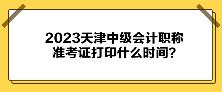 2023天津中級會計職稱準(zhǔn)考證打印什么時間？