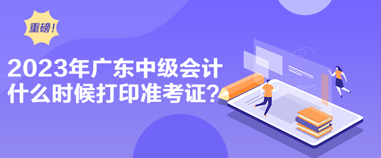 2023年廣東中級會計什么時候打印準(zhǔn)考證？