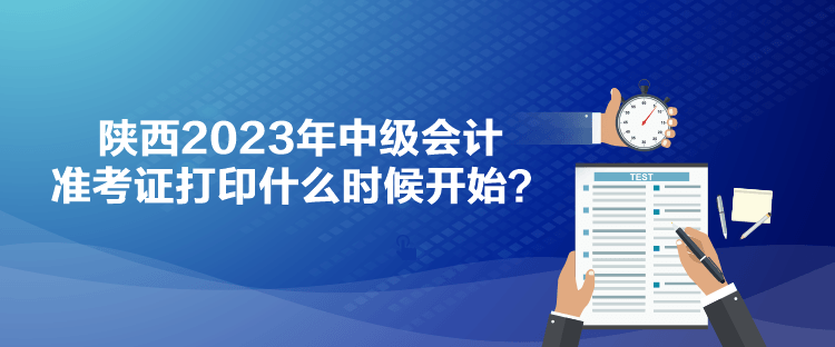 陜西2023年中級(jí)會(huì)計(jì)準(zhǔn)考證打印什么時(shí)候開始？