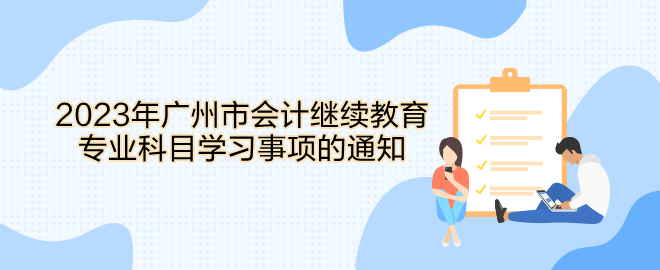 2023年廣州市會計繼續(xù)教育專業(yè)科目學(xué)習(xí)事項的通知