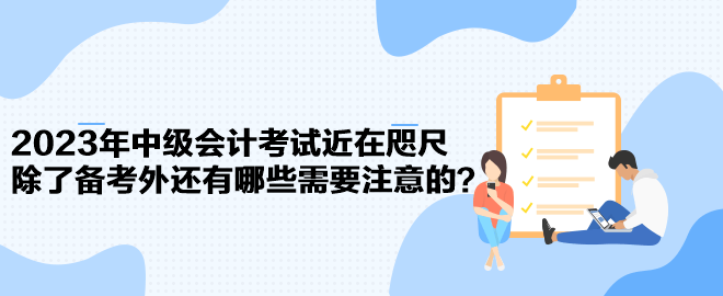 2023年中級(jí)會(huì)計(jì)考試近在咫尺 除了備考外還有哪些需要注意的？