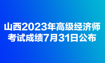 山西2023年高級經(jīng)濟(jì)師考試成績7月31日公布