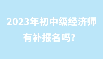 2023年初中級經濟師有補報名嗎？