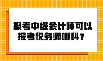 報考中級會計師可以報考稅務(wù)師哪科？