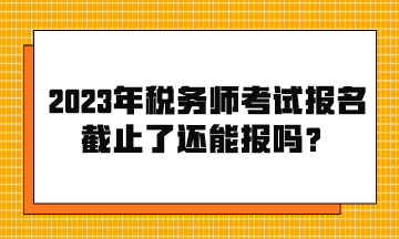 2023年稅務(wù)師考試報名截止了還能報嗎？