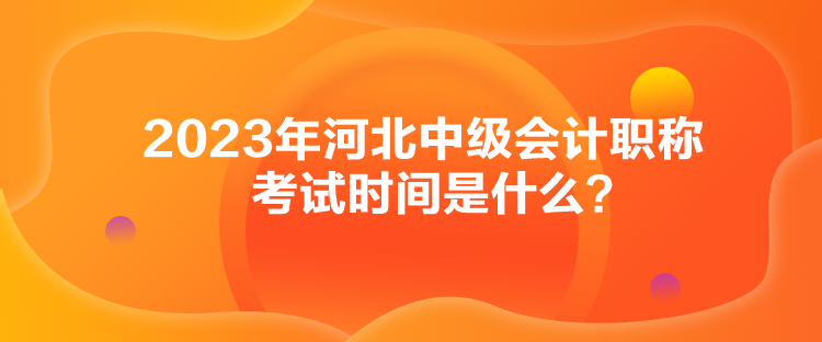 2023年河北中級(jí)會(huì)計(jì)職稱考試時(shí)間是什么？