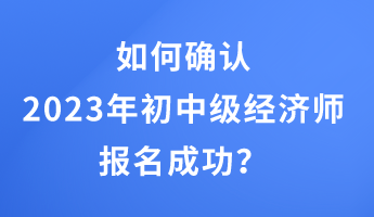 如何確認2023年初中級經(jīng)濟師報名成功？