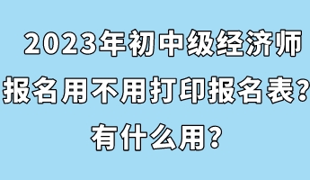 2023年初中級經(jīng)濟師報名用不用打印報名表？有什么用？