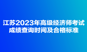 江蘇2023年高級經(jīng)濟(jì)師考試成績查詢時間及合格標(biāo)準(zhǔn)