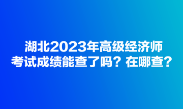 湖北2023年高級(jí)經(jīng)濟(jì)師考試成績能查了嗎？在哪查？