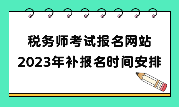 稅務(wù)師考試報名網(wǎng)站2023年補報名時間安排