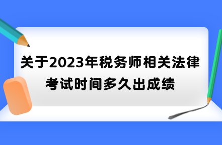 關(guān)于2023年稅務(wù)師相關(guān)法律考試時(shí)間多久出成績(jī)