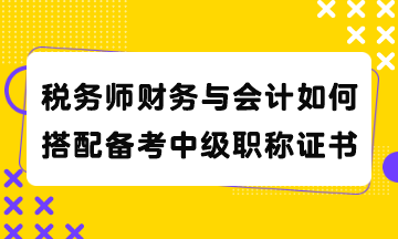 稅務(wù)師財(cái)務(wù)與會(huì)計(jì)如何搭配備考中級(jí)職稱證書(shū)？