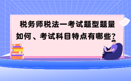 稅務(wù)師稅法一考試題型題量如何、考試科目特點有哪些？