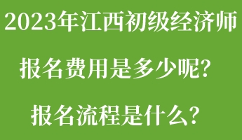 2023年江西初級(jí)經(jīng)濟(jì)師報(bào)名費(fèi)用是多少呢？報(bào)名流程是什么？