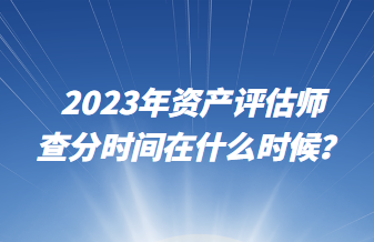 2023年資產(chǎn)評估師查分時間在什么時候？