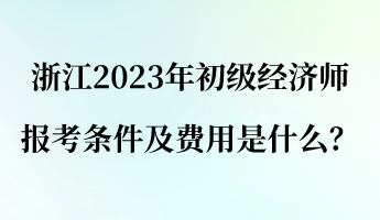 浙江2023年初級經濟師報考條件及費用是什么？