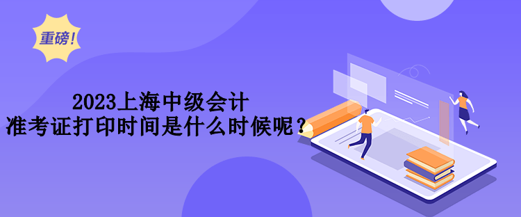 2023上海中級(jí)會(huì)計(jì)準(zhǔn)考證打印時(shí)間是什么時(shí)候呢？