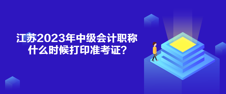 江蘇2023年中級會計職稱什么時候打印準(zhǔn)考證？