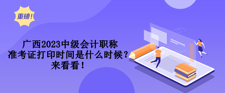 廣西2023中級會計(jì)職稱準(zhǔn)考證打印時間是什么時候？來看看！