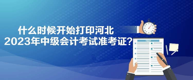 什么時候開始打印河北2023年中級會計考試準考證？