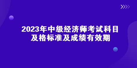 2023年中級經(jīng)濟師考試科目、及格標準及成績有效期