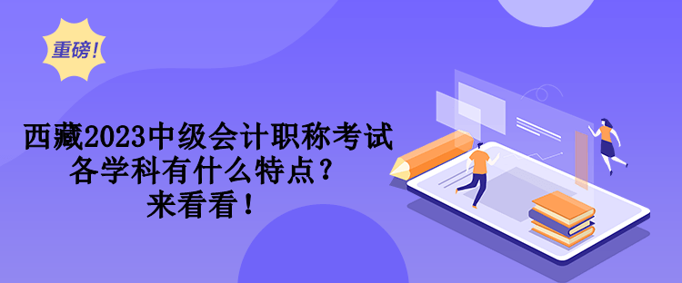 西藏2023中級(jí)會(huì)計(jì)職稱(chēng)考試各學(xué)科有什么特點(diǎn)？來(lái)看看！