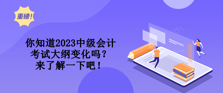 你知道2023中級(jí)會(huì)計(jì)考試大綱變化嗎？來(lái)了解一下吧！