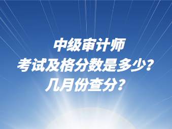 中級審計師考試及格分?jǐn)?shù)說多少？幾月份查分？