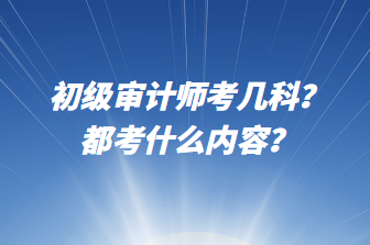 初級審計師考幾科？都考什么內(nèi)容？