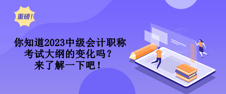 你知道2023中級(jí)會(huì)計(jì)職稱考試大綱的變化嗎？來了解一下吧！