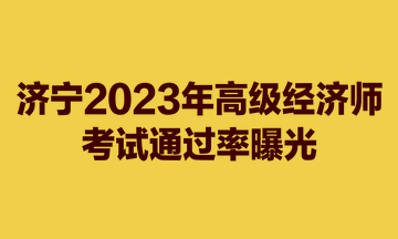 濟(jì)寧2023年高級(jí)經(jīng)濟(jì)師考試通過率曝光