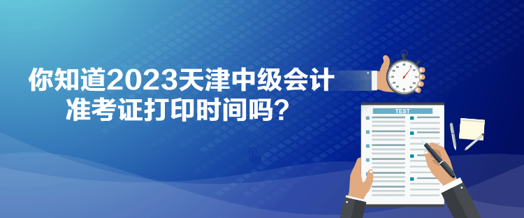 你知道2023天津中級會計(jì)準(zhǔn)考證打印時(shí)間嗎？